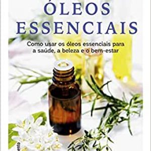 Guia completo dos óleos essenciais: Como usar os óleos essenciais para a saúde, a beleza e o bem-estar