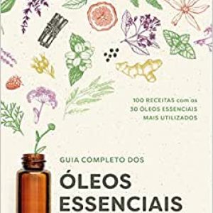 Guia Completo dos Óleos Essenciais: Poder terapêutico, saúde, beleza e bem-estar