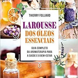 Larousse dos óleos essenciais: Guia completo da aromaterapia para a saúde e o bem-estar