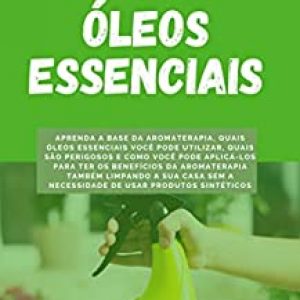 Limpando a Casa com Óleos Essenciais: Aprenda a base da aromaterapia e como você pode ter seus benefícios também limpando a sua casa